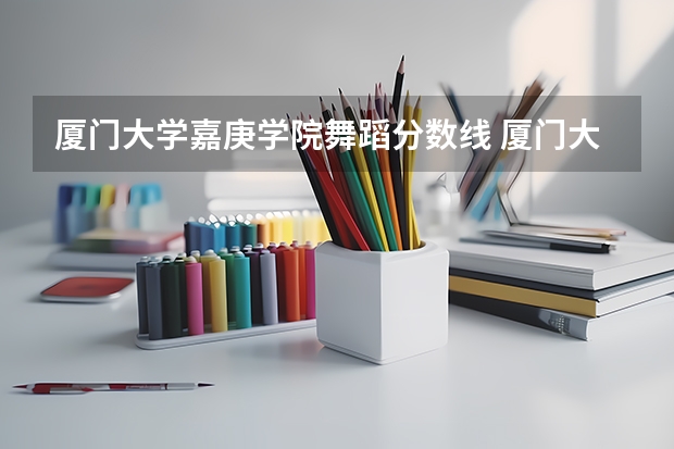 厦门大学嘉庚学院舞蹈分数线 厦门大学专业分数线