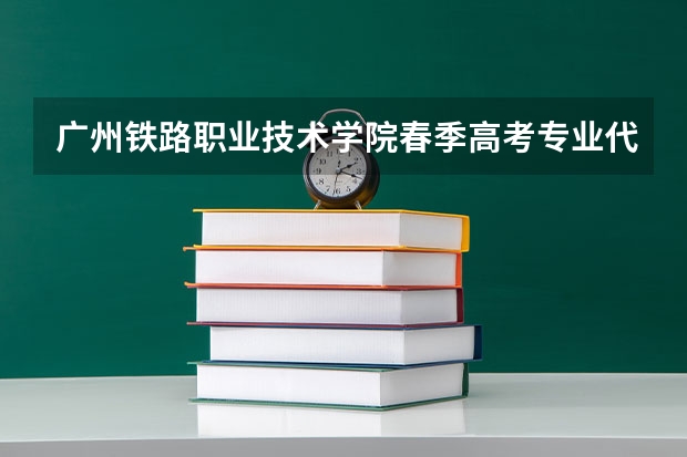 广州铁路职业技术学院春季高考专业代码 陕西哪所大专有列乘专业