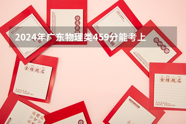 2024年广东物理类459分能考上什么大学？