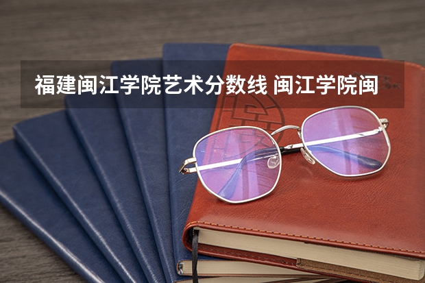 福建闽江学院艺术分数线 闽江学院闽台合作项目服装设计
