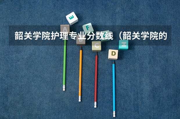 韶关学院护理专业分数线（韶关学院的专科分数线）