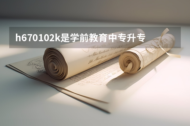 h670102k是学前教育中专升专科代码吗?