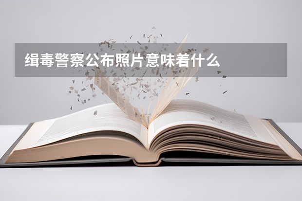 缉毒警察公布照片意味着什么
