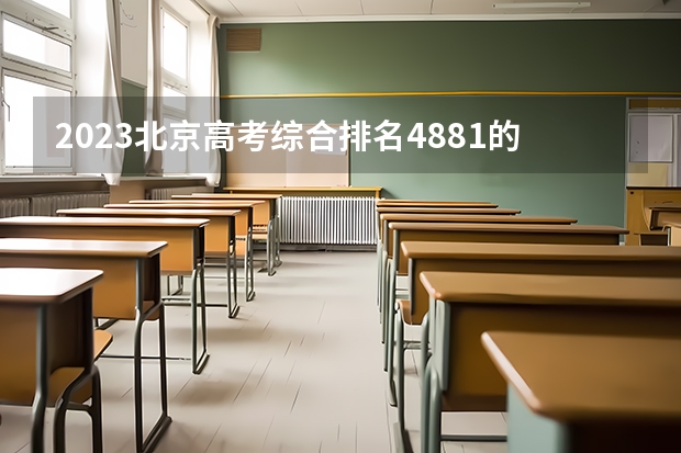 2023北京高考综合排名4881的考生报什么大学 历年录取分数线