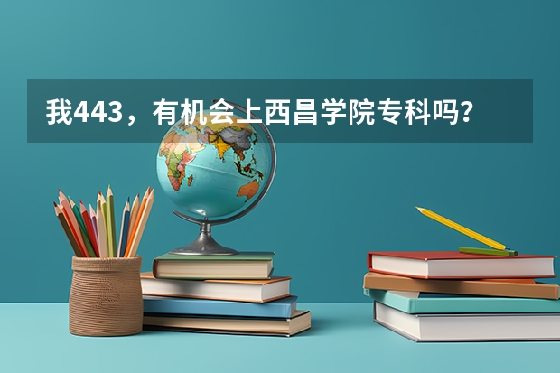 我443，有机会上西昌学院专科吗？