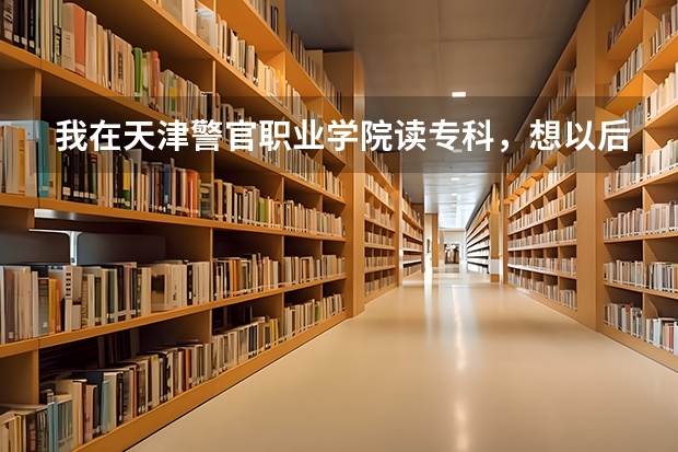 我在天津警官职业学院读专科，想以后毕业当警察，有什么途径吗
