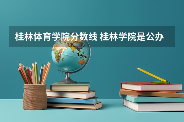 桂林体育学院分数线 桂林学院是公办还是民办