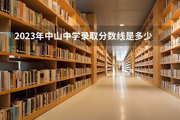 2023年中山中学录取分数线是多少？