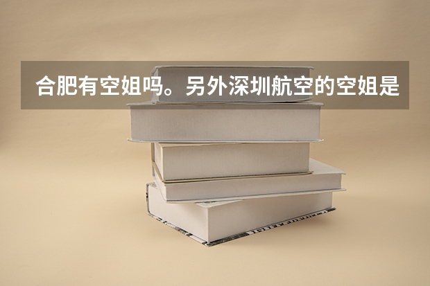 合肥有空姐吗。另外深圳航空的空姐是住在深圳吗，如果是合肥飞深圳，空乘人员是住深圳还是合肥