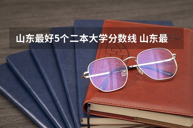山东最好5个二本大学分数线 山东最低分本科大学