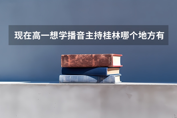 现在高一想学播音主持·桂林哪个地方有老师教啊！费用怎么样！具体点（回答得好还可以额外加分）谢谢了！