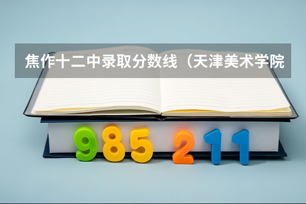 焦作十二中录取分数线(天津美术学院是几类本)