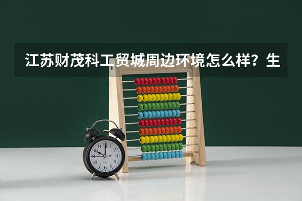 江苏财茂科工贸城周边环境怎么样？生活便利吗？