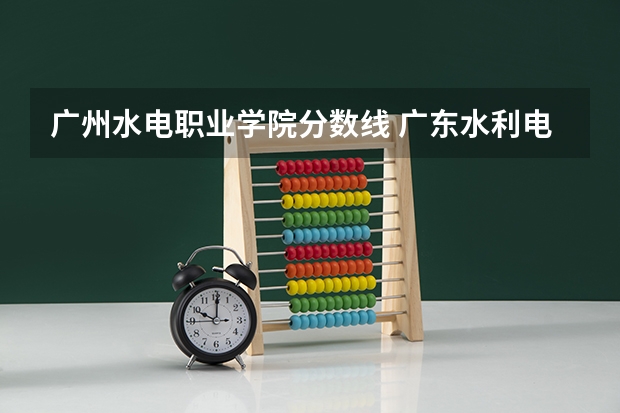 广州水电职业学院分数线 广东水利电力职业技术学院是公办还是民办