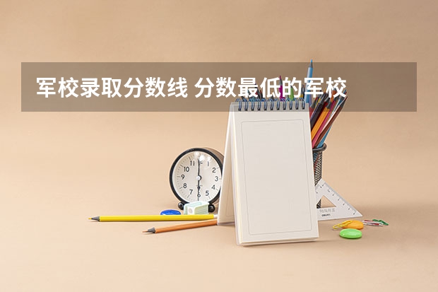 军校录取分数线 分数最低的军校