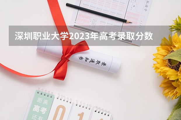 深圳职业大学2023年高考录取分数线是多少？