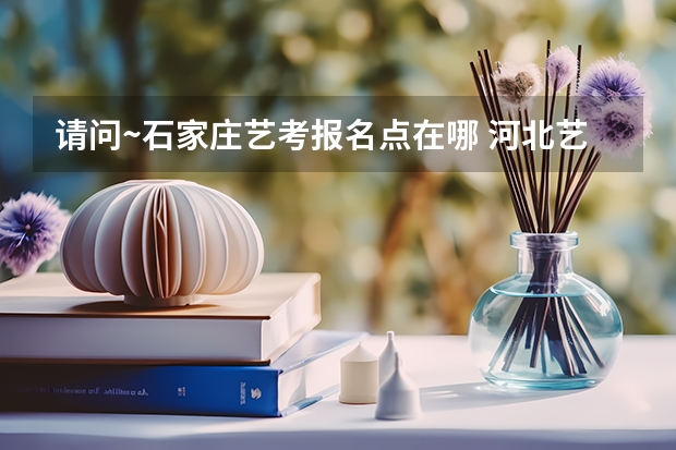 请问~石家庄艺考报名点在哪 河北艺考成绩公布时间