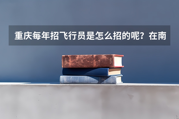 重庆每年招飞行员是怎么招的呢?在南川区有哪些学校有报考资格?