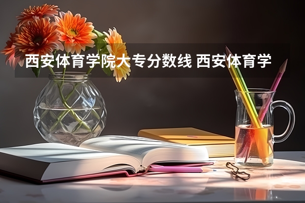 西安体育学院大专分数线 西安体育学院近年西安体育学院录取分数线