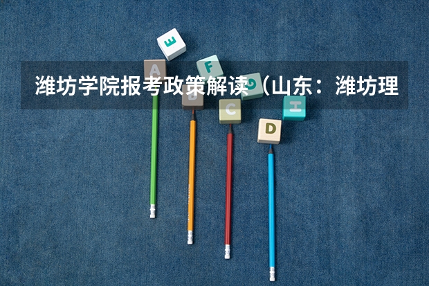 潍坊学院报考政策解读(山东:潍坊理工学院普通高等教育招生章程)