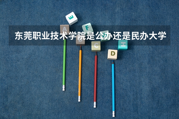 东莞职业技术学院是公办还是民办大学？（广东东莞理工学院录取分数线）