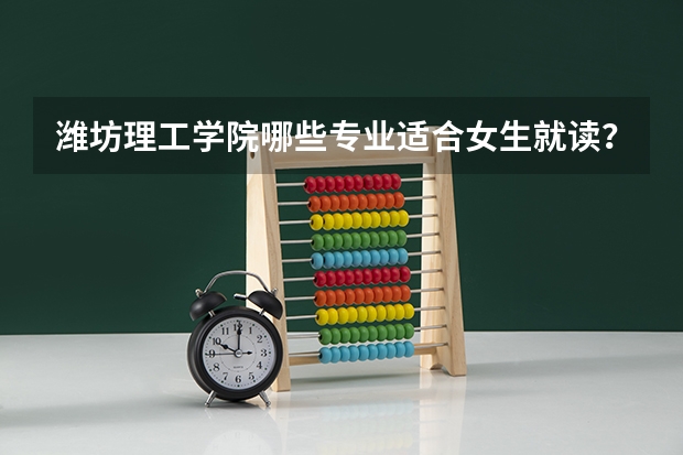 潍坊理工学院哪些专业适合女生就读？