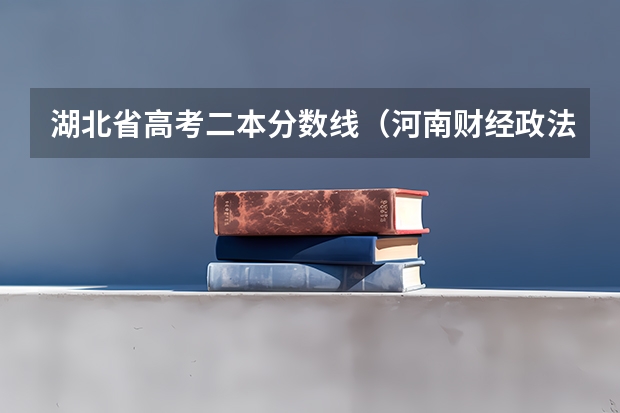 湖北省高考二本分数线（河南财经政法大学二本录取分数线）