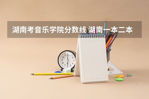湖南考音乐学院分数线 湖南一本二本分数线