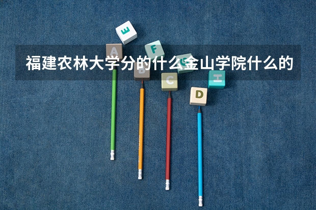 福建农林大学分的什么金山学院什么的是什么意思啊?为什么要分?