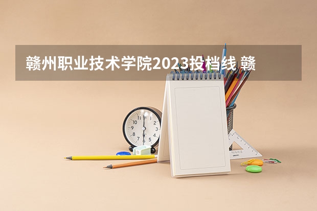 赣州职业技术学院2023投档线 赣州职业技术学院21年分数线