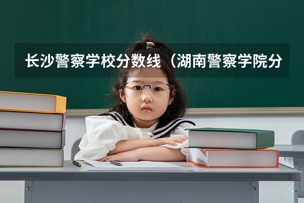 长沙警察学校分数线（湖南警察学院分数线）