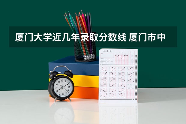 厦门大学近几年录取分数线 厦门市中专各校录取分