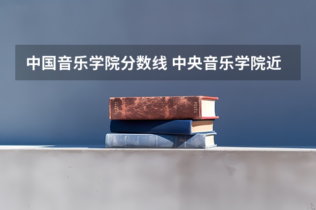 中国音乐学院分数线 中央音乐学院近年中央音乐学院录取分数线