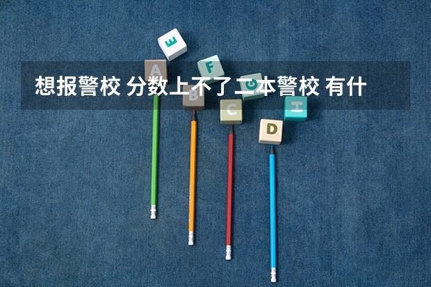 想报警校 分数上不了二本警校 有什么专科的警校可以选择么？很想当警察 大学毕业后能分回原地当警察么？