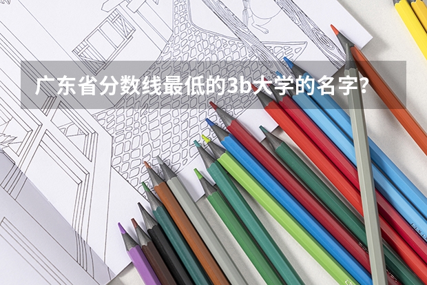 广东省分数线最低的3b大学的名字？（广东本科最低录取线的大学）