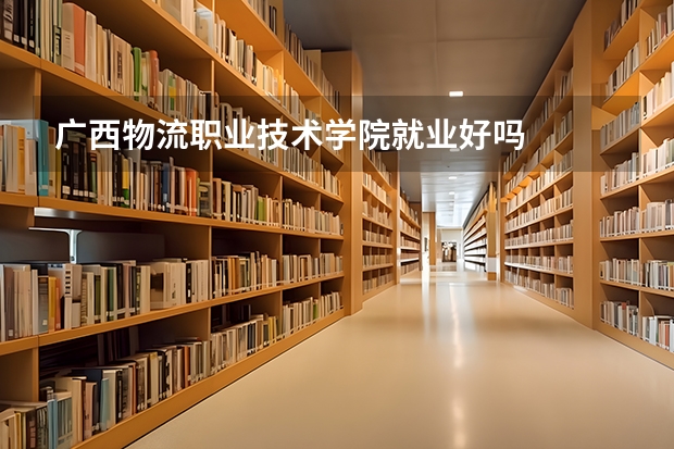 广西物流职业技术学院就业好吗