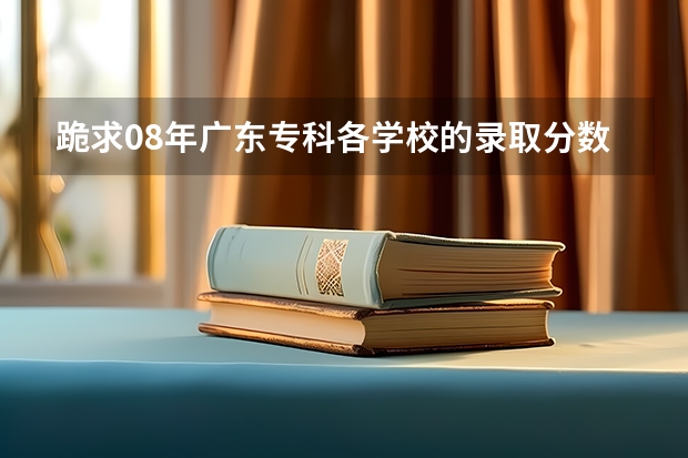 跪求08年广东专科各学校的录取分数线（广东省3a院校名单以及录取分数）