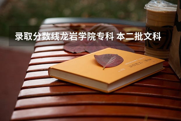 录取分数线龙岩学院专科 本二批文科福建师范大学福清分校、龙岩学院、三明学院的录取分数线