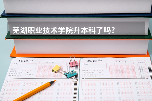 芜湖职业技术学院升本科了吗?