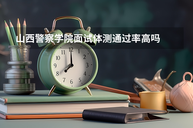山西警察学院面试体测通过率高吗