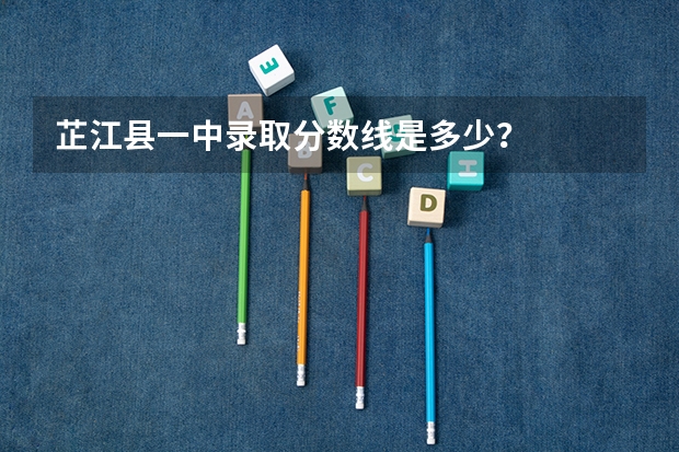 芷江县一中录取分数线是多少？