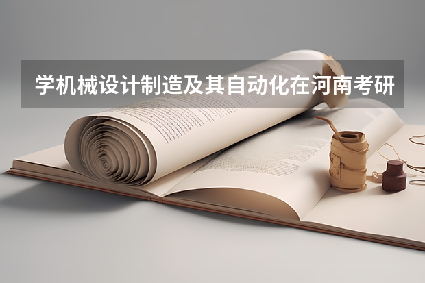 学机械设计制造及其自动化在河南考研报考哪个大学好现在是三本