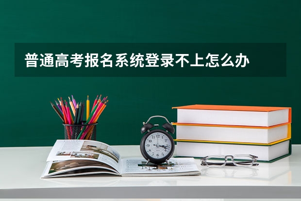 普通高考报名系统登录不上怎么办