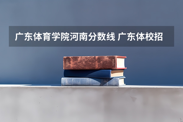 广东体育学院河南分数线 广东体校招生标准分数线2023