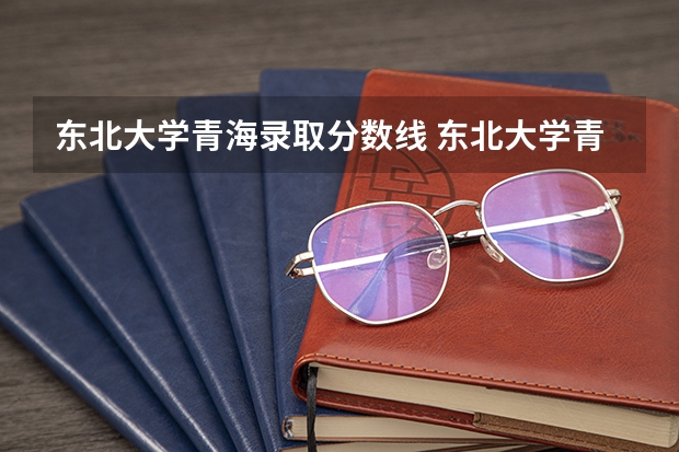 东北大学青海录取分数线 东北大学青海招生人数