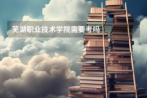 芜湖职业技术学院需要考吗