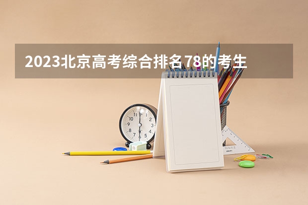 2023北京高考综合排名78的考生报什么大学 历年录取分数线