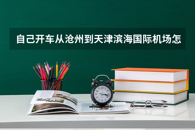 自己开车从沧州到天津滨海国际机场怎么走只走高速