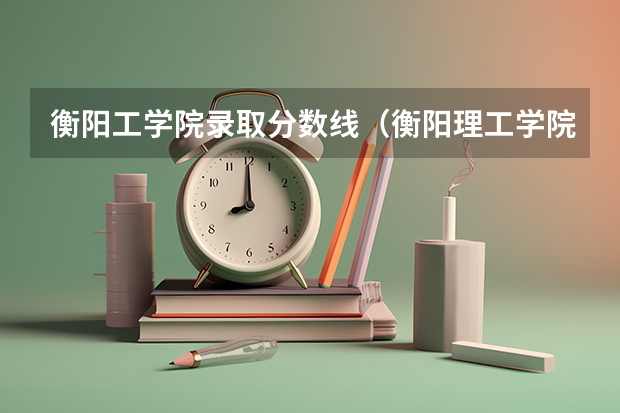衡阳工学院录取分数线（衡阳理工学院录取分数线）