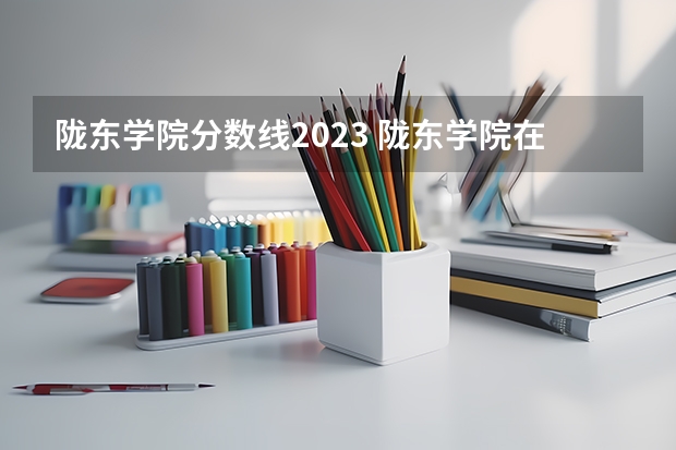 陇东学院分数线2023 陇东学院在甘肃最低录取分数线